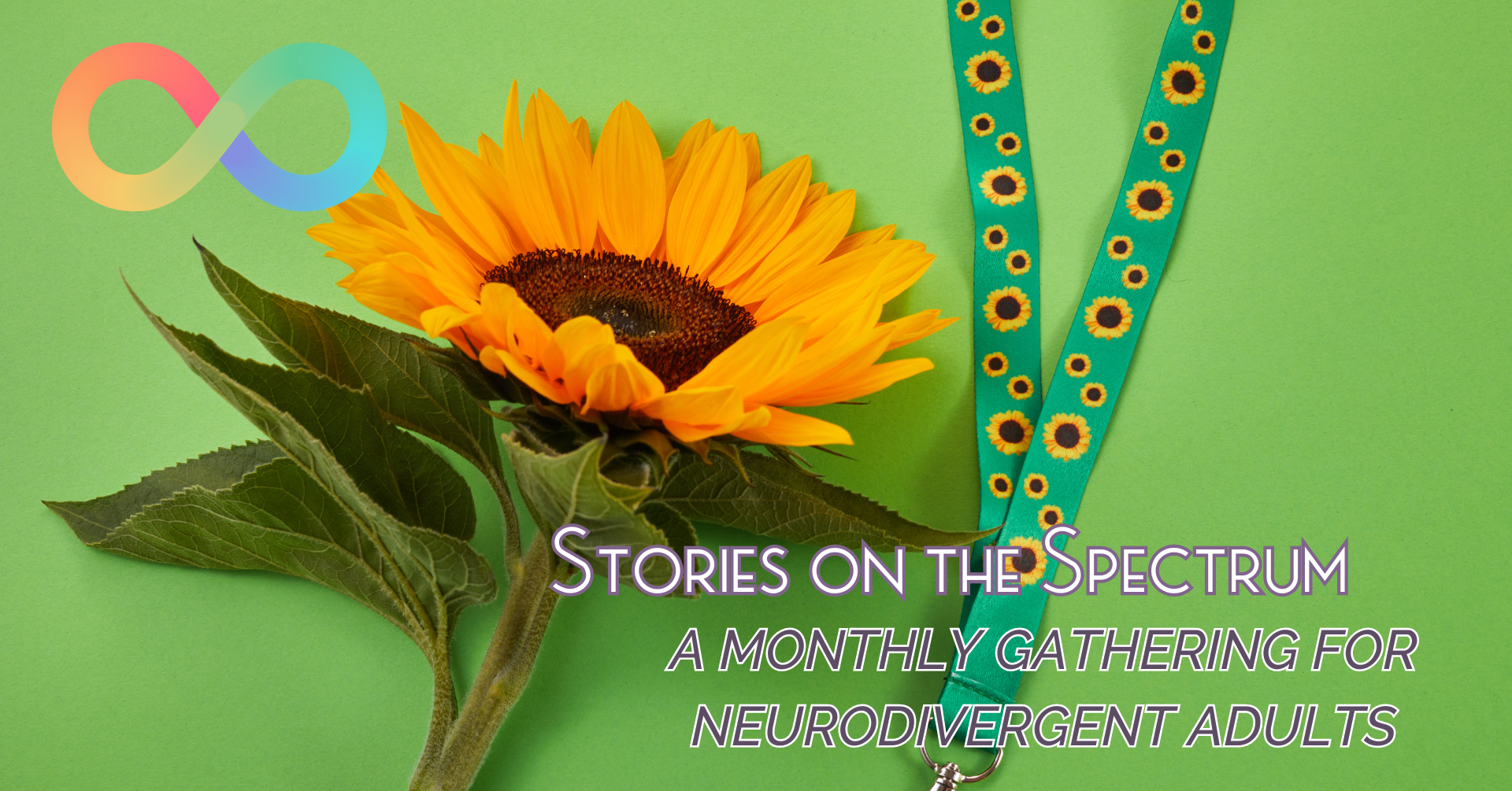 A sunflower and medium-green sunflower lanyard are positioned over a light green background.  In the upper left corner is a rainbow infinity symbol, and in the lower right corner are the words: "Stories on the Spectrum:  A Monthly Gathering for Neurodivergent Adults"