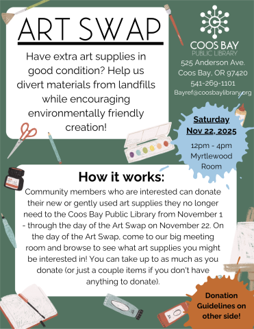 Art Swap quarter sheet that reads: "ART SWAP: Have extra art supplies in good condition? Help us divert materials from landfills while encouraging environmentally friendly creation!  How it works:  Community members who are interested can donate their new or gently used art supplies they no longer need to the Coos Bay Public Library from November 1 - through the day of the Art Swap on November 22."