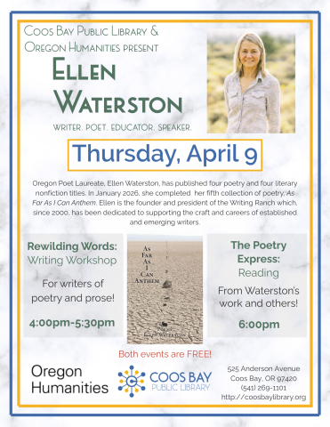 Program flyer: Coos Bay Public Library & Oregon Humanities present two events with writer, Ellen Waterston, on April 9, 2026. Rewilding Words: Writing Workshop from 4:00pm-5:30pm and The Poetry Express: Reading @ 6:00pm. Both events are free. Includes pic of Ellen with desert landscape behind her and pic of her book cover for her latest poetry collection, As Far as I Can Anthem.